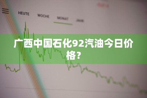 广西中国石化92汽油今日价格?