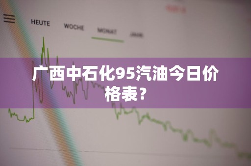 广西中石化95汽油今日价格表？