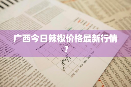 广西今日辣椒价格最新行情?