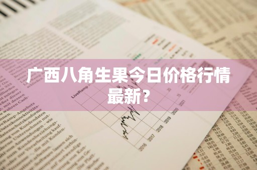 广西八角生果今日价格行情最新？