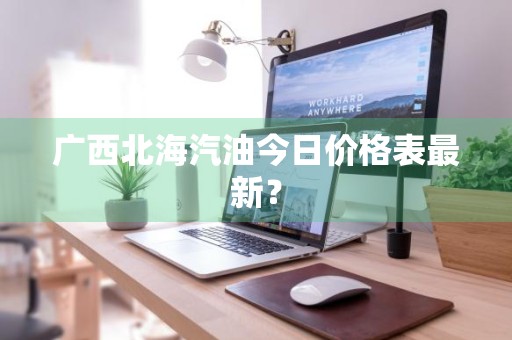 广西北海汽油今日价格表最新？