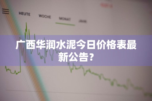 广西华润水泥今日价格表最新公告？