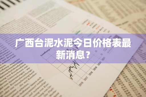 广西台泥水泥今日价格表最新消息？