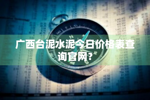 广西台泥水泥今日价格表查询官网？