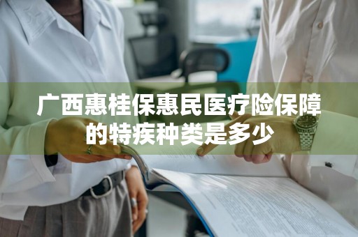 广西惠桂保惠民医疗险保障的特疾种类是多少