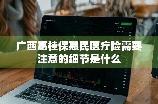 广西惠桂保惠民医疗险需要注意的细节是什么