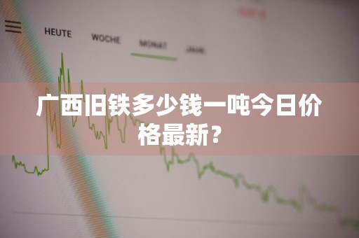 广西旧铁多少钱一吨今日价格最新？