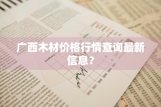 广西木材价格行情查询最新信息？