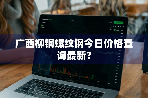 广西柳钢螺纹钢今日价格查询最新？