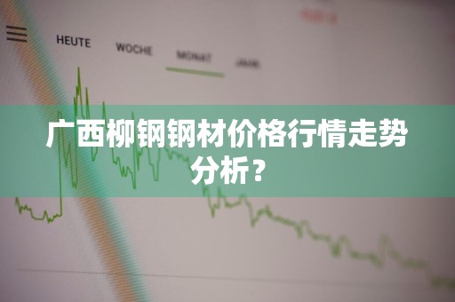 广西柳钢钢材价格行情走势分析？