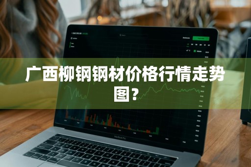 广西柳钢钢材价格行情走势图？