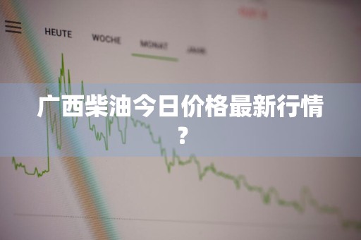 广西柴油今日价格最新行情？