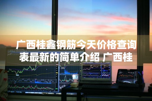 广西桂鑫钢筋今天价格查询表最新的简单介绍 广西桂鑫钢筋标志