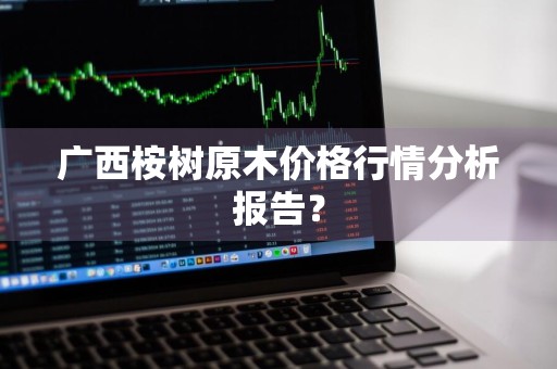 广西桉树原木价格行情分析报告？