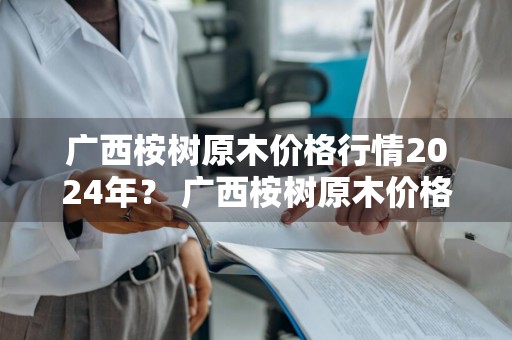 广西桉树原木价格行情2024年？ 广西桉树原木价格行情2024年
