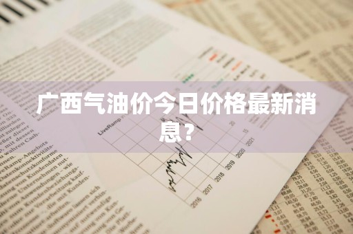 广西气油价今日价格最新消息？