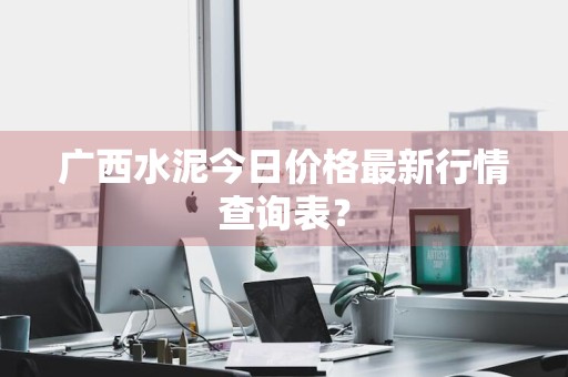 广西水泥今日价格最新行情查询表？
