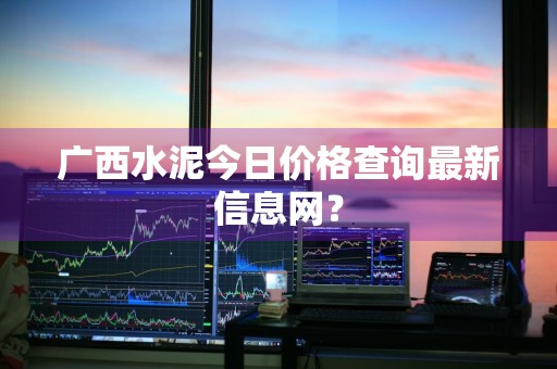 广西水泥今日价格查询最新信息网？