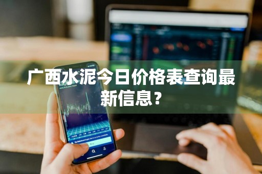 广西水泥今日价格表查询最新信息？