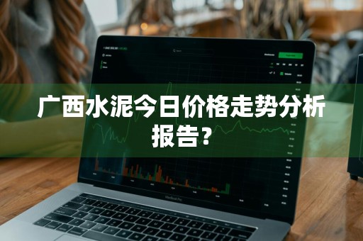 广西水泥今日价格走势分析报告？