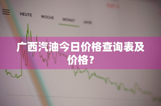 广西汽油今日价格查询表及价格？