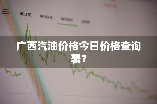 广西汽油价格今日价格查询表？