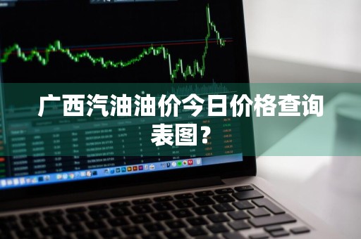 广西汽油油价今日价格查询表图？