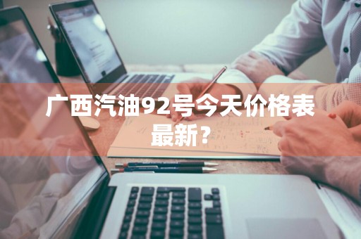 广西汽油92号今天价格表最新？