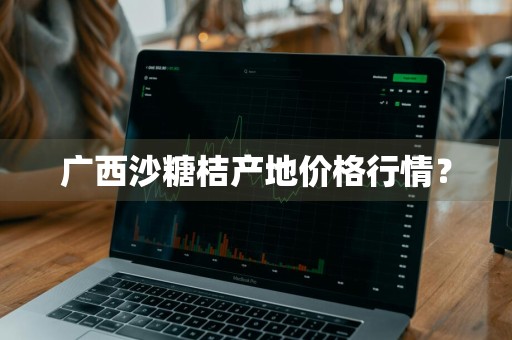 广西沙糖桔产地价格行情？