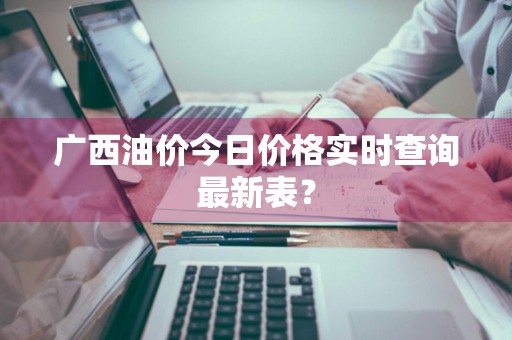 广西油价今日价格实时查询最新表？