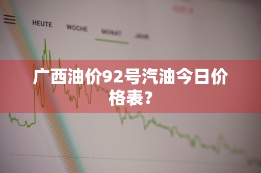 广西油价92号汽油今日价格表？