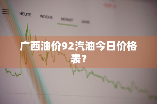 广西油价92汽油今日价格表？