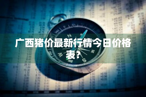 广西猪价最新行情今日价格表？