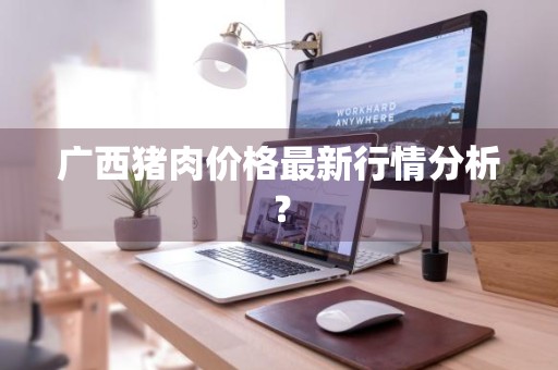 广西猪肉价格最新行情分析？