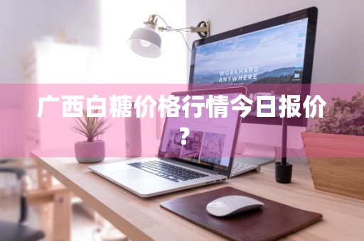 广西白糖价格行情今日报价？