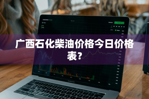 广西石化柴油价格今日价格表？