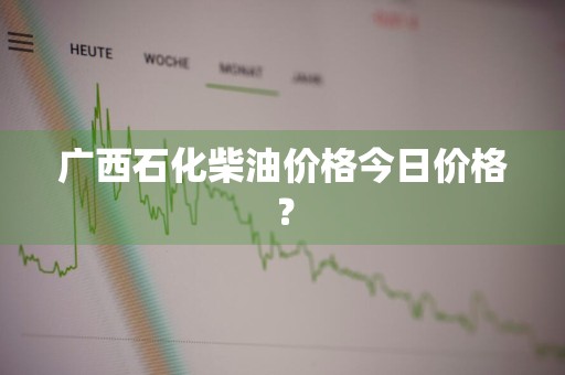 广西石化柴油价格今日价格？