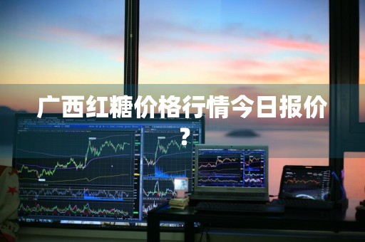 广西红糖价格行情今日报价？