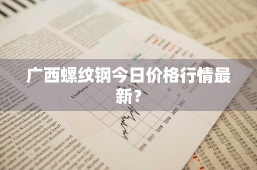 广西螺纹钢今日价格行情最新？