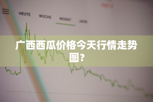 广西西瓜价格今天行情走势图？