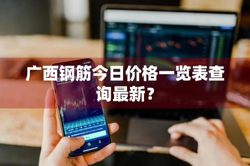 广西钢筋今日价格一览表查询最新?