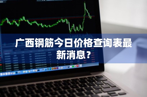广西钢筋今日价格查询表最新消息？