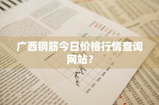 广西钢筋今日价格行情查询网站？