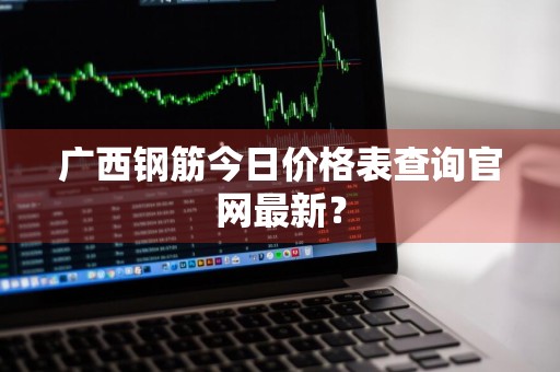 广西钢筋今日价格表查询官网最新？