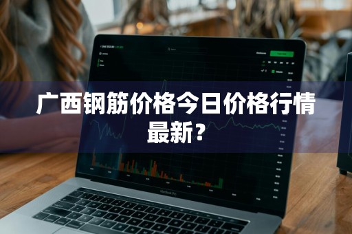 广西钢筋价格今日价格行情最新？