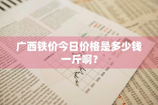 广西铁价今日价格是多少钱一斤啊？