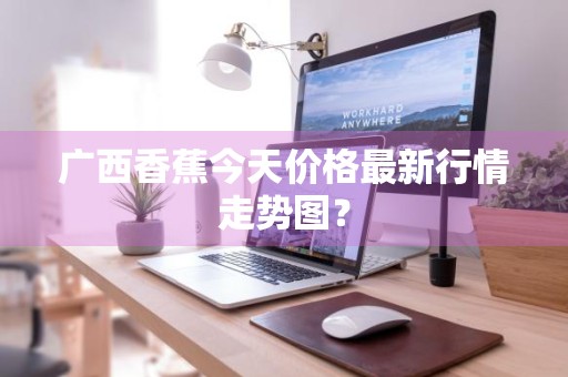 广西香蕉今天价格最新行情走势图？