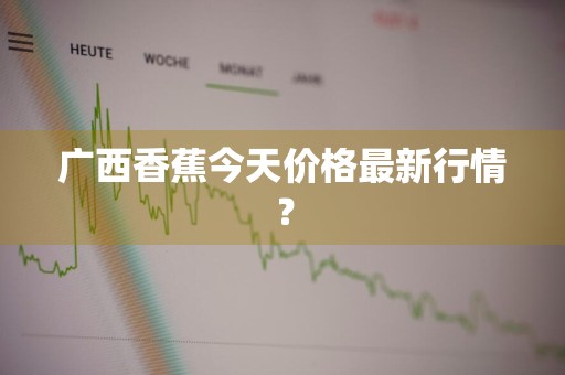 广西香蕉今天价格最新行情？