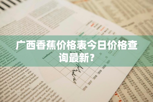 广西香蕉价格表今日价格查询最新？