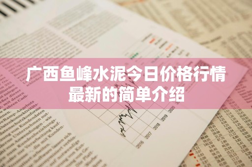 广西鱼峰水泥今日价格行情最新的简单介绍